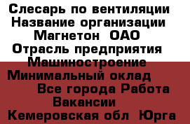 Слесарь по вентиляции › Название организации ­ Магнетон, ОАО › Отрасль предприятия ­ Машиностроение › Минимальный оклад ­ 20 000 - Все города Работа » Вакансии   . Кемеровская обл.,Юрга г.